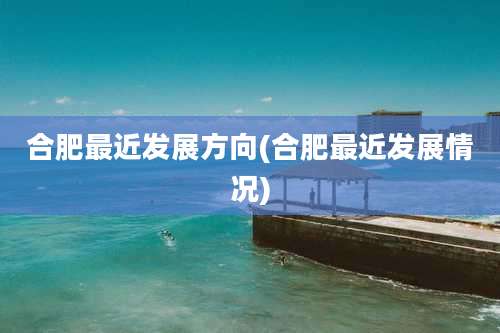 合肥最近发展方向(合肥最近发展情况)