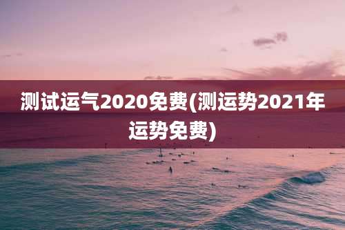 测试运气2020免费(测运势2021年运势免费)