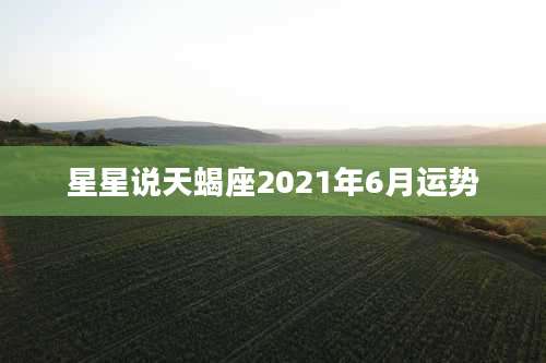 星星说天蝎座2021年6月运势