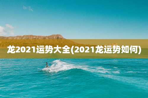 龙2021运势大全(2021龙运势如何)