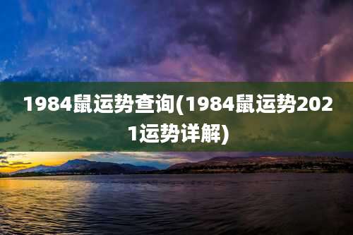 1984鼠运势查询(1984鼠运势2021运势详解)