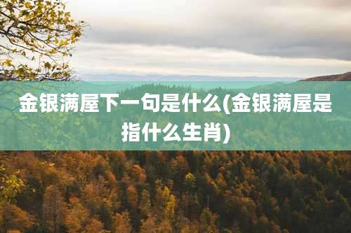 金银满屋下一句是什么(金银满屋是指什么生肖)