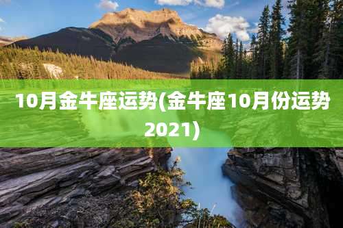 10月金牛座运势(金牛座10月份运势2021)