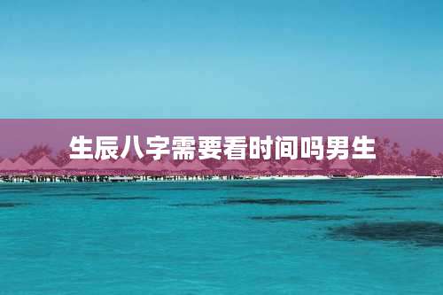生辰八字需要看时间吗男生