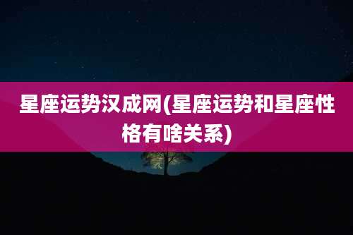 星座运势汉成网(星座运势和星座性格有啥关系)