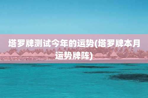 塔罗牌测试今年的运势(塔罗牌本月运势牌阵)