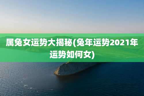 属兔女运势大揭秘(兔年运势2021年运势如何女)