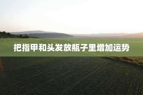 把指甲和头发放瓶子里增加运势