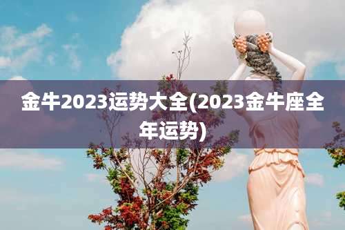 金牛2023运势大全(2023金牛座全年运势)