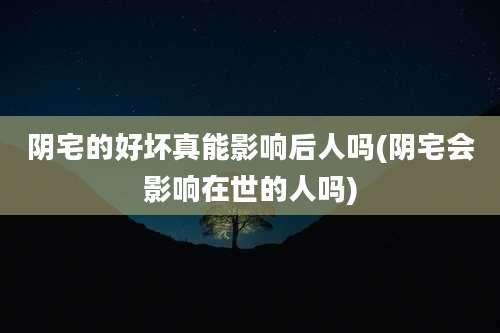 阴宅的好坏真能影响后人吗(阴宅会影响在世的人吗)