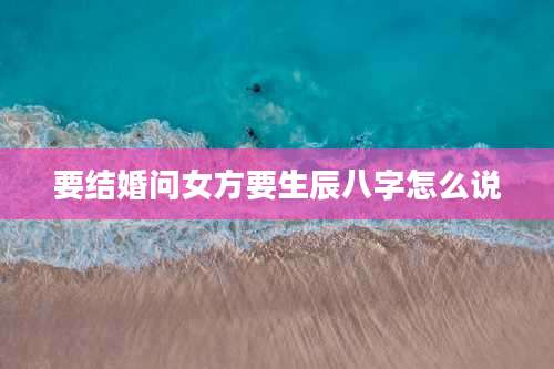 要结婚问女方要生辰八字怎么说