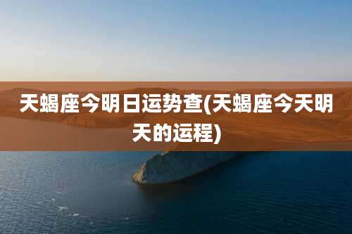 天蝎座今明日运势查(天蝎座今天明天的运程)