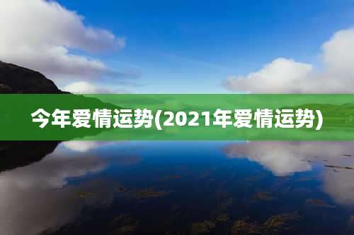 今年爱情运势(2021年爱情运势)