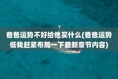 爸爸运势不好给他买什么(爸爸运势低我赶紧布局一下最新章节内容)