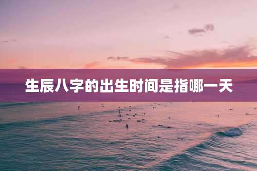 生辰八字的出生时间是指哪一天