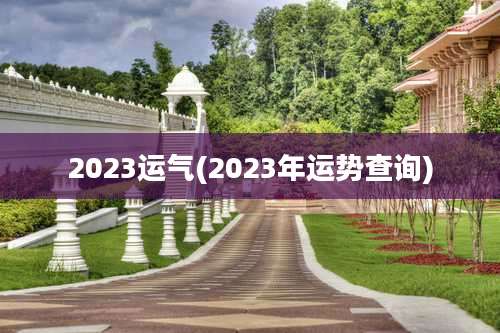 2023运气(2023年运势查询)