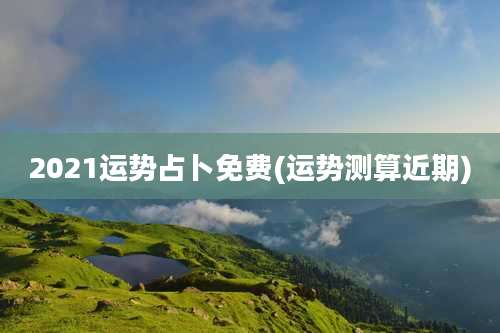 2021运势占卜免费(运势测算近期)