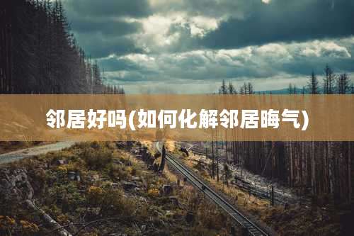 邻居好吗(如何化解邻居晦气)