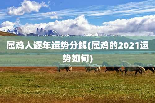 属鸡人逐年运势分解(属鸡的2021运势如何)