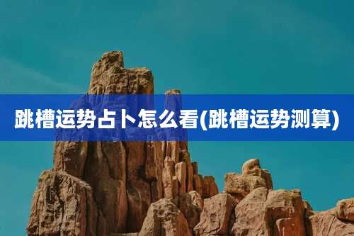 跳槽运势占卜怎么看(跳槽运势测算)