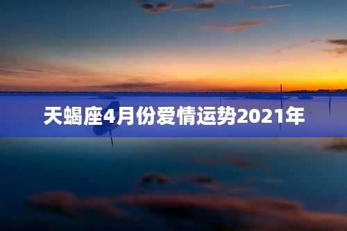 天蝎座4月份爱情运势2021年
