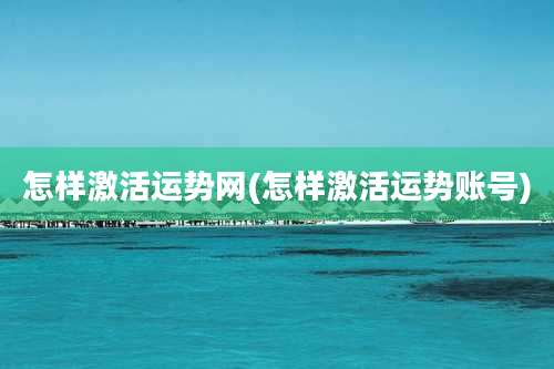 怎样激活运势网(怎样激活运势账号)