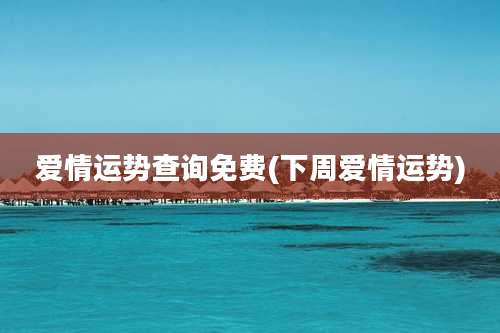 爱情运势查询免费(下周爱情运势)