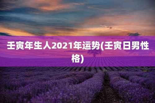 壬寅年生人2021年运势(壬寅日男性格)