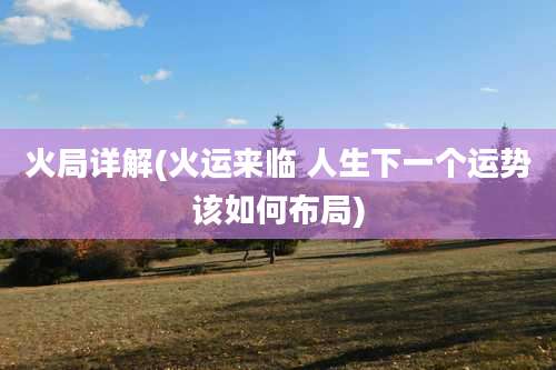 火局详解(火运来临 人生下一个运势该如何布局)