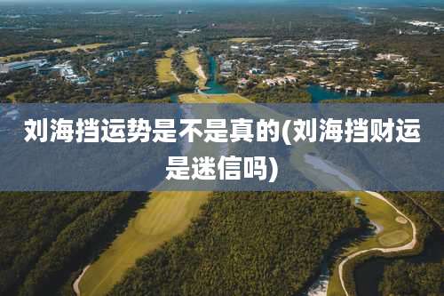 刘海挡运势是不是真的(刘海挡财运是迷信吗)