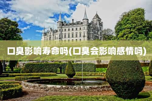 口臭影响寿命吗(口臭会影响感情吗)