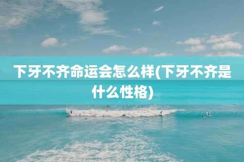 下牙不齐命运会怎么样(下牙不齐是什么性格)