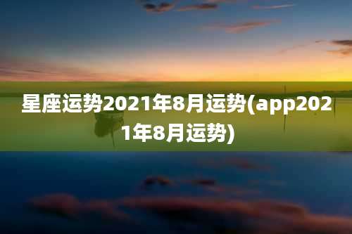 星座运势2021年8月运势(app2021年8月运势)