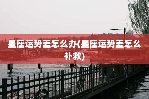 星座运势差怎么办(星座运势差怎么补救)