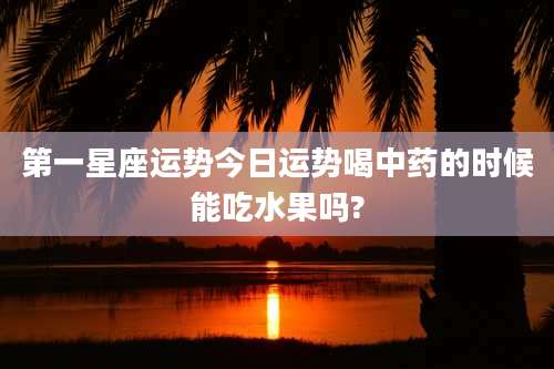 第一星座运势今日运势喝中药的时候能吃水果吗?