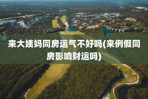 来大姨妈同房运气不好吗(来例假同房影响财运吗)