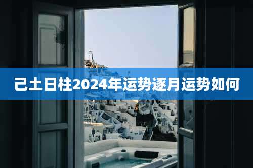 己土日柱2024年运势逐月运势如何