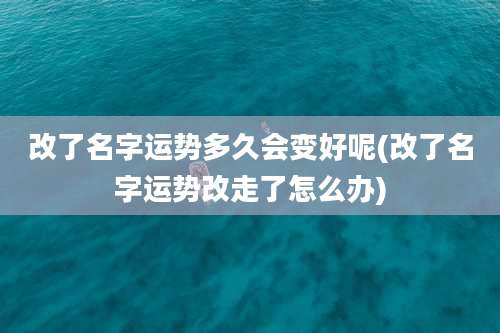 改了名字运势多久会变好呢(改了名字运势改走了怎么办)
