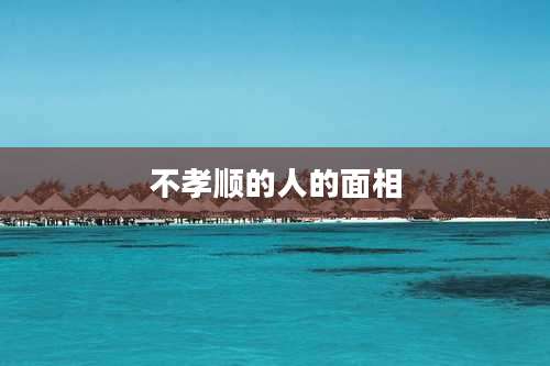 不孝顺的人的面相