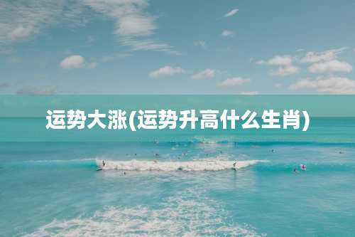 运势大涨(运势升高什么生肖)