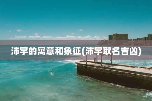 沛字的寓意和象征(沛字取名吉凶)