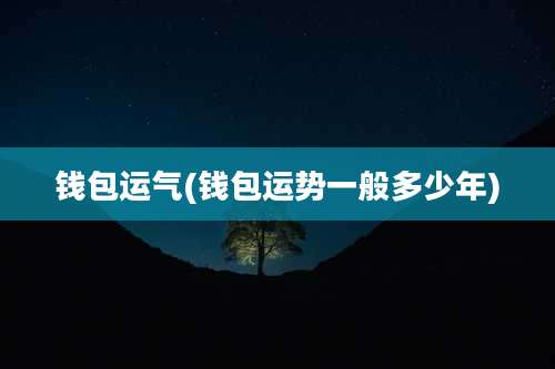 钱包运气(钱包运势一般多少年)