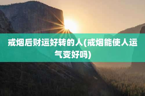 戒烟后财运好转的人(戒烟能使人运气变好吗)