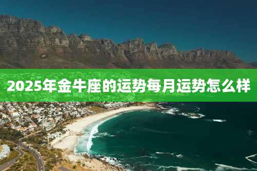 2025年金牛座的运势每月运势怎么样