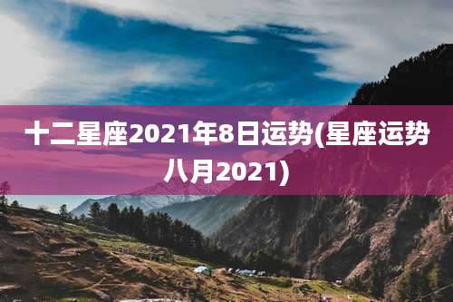 十二星座2021年8日运势(星座运势八月2021)