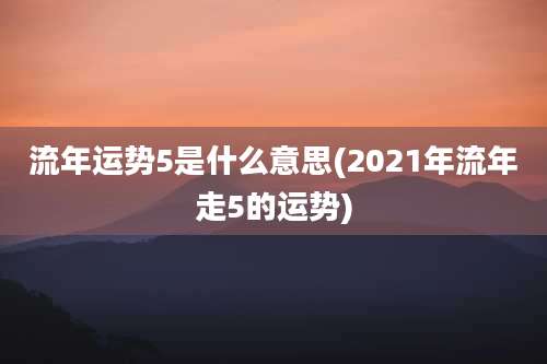 流年运势5是什么意思(2021年流年走5的运势)