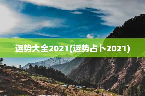 运势大全2021(运势占卜2021)