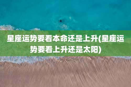 星座运势要看本命还是上升(星座运势要看上升还是太阳)