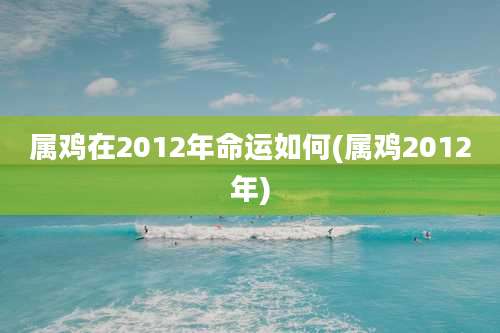 属鸡在2012年命运如何(属鸡2012年)