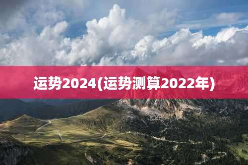 运势2024(运势测算2022年)